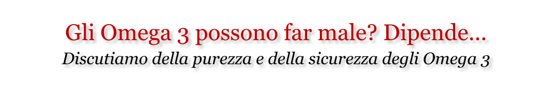 Gli Omega 3 possono far male? Dipende...  Discutiamo della purezza e della sicurezza degli Omega 3