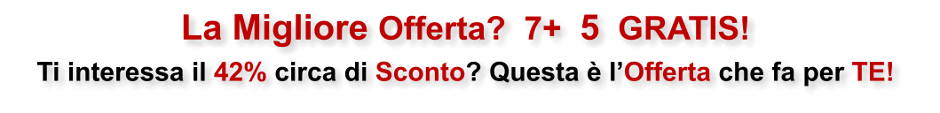 La Migliore Offerta?  7+  5  GRATIS! Ti interessa il 42% circa di Sconto? Questa � l�Offerta che fa per TE!