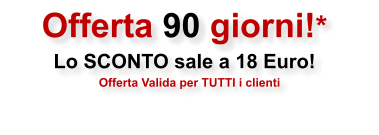 Offerta 90 giorni!* Lo SCONTO sale a 18 Euro!    Offerta Valida per TUTTI i clienti